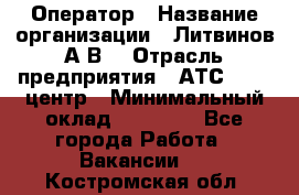 Оператор › Название организации ­ Литвинов А.В. › Отрасль предприятия ­ АТС, call-центр › Минимальный оклад ­ 25 000 - Все города Работа » Вакансии   . Костромская обл.